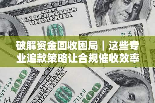 济南破解资金回收困局｜这些专业追款策略让合规催收效率翻倍