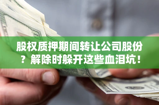济南股权质押期间转让公司股份？解除时躲开这些血泪坑！