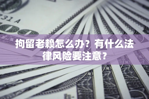 济南拘留老赖怎么办？有什么法律风险要注意？