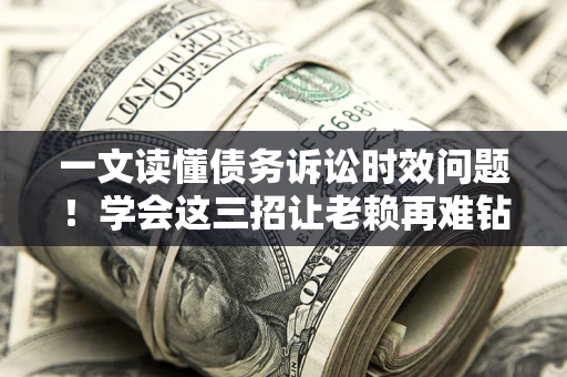 济南一文读懂债务诉讼时效问题！学会这三招让老赖再难钻空子