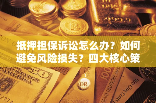 济南抵押担保诉讼怎么办？如何避免风险损失？四大核心策略全解读