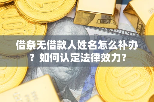 济南借条无借款人姓名怎么补办？如何认定法律效力？