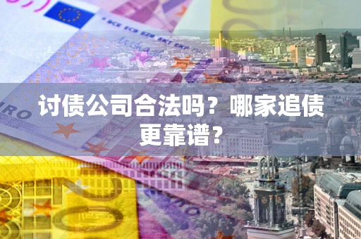 济南讨债公司合法吗？哪家追债更靠谱？