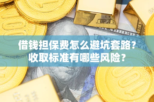济南借钱担保费怎么避坑套路？收取标准有哪些风险？