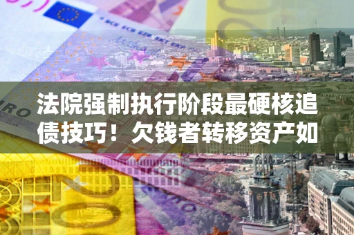 济南法院强制执行阶段最硬核追债技巧！欠钱者转移资产如何破解？