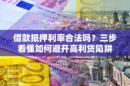 济南借款抵押利率合法吗？三步看懂如何避开高利贷陷阱