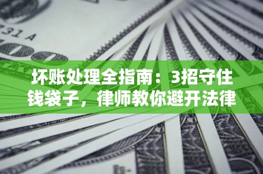 济南坏账处理全指南：3招守住钱袋子，律师教你避开法律雷区