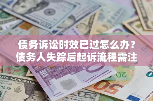 济南债务诉讼时效已过怎么办？债务人失踪后起诉流程需注意什么？