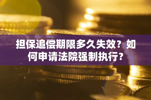 济南担保追偿期限多久失效？如何申请法院强制执行？