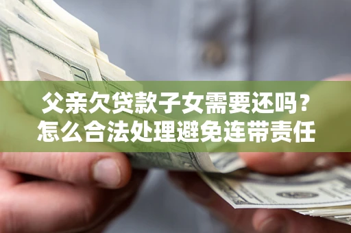 济南父亲欠贷款子女需要还吗？怎么合法处理避免连带责任？