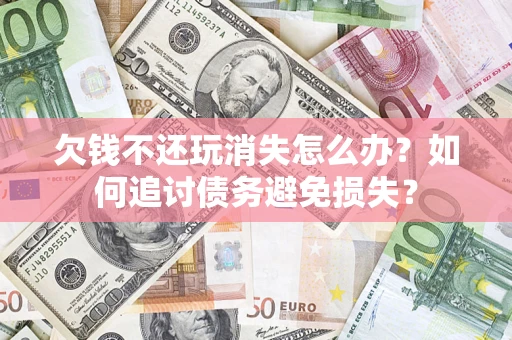 济南欠钱不还玩消失怎么办？如何追讨债务避免损失？