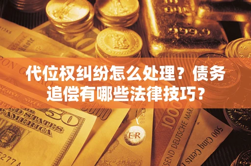 济南代位权纠纷怎么处理？债务追偿有哪些法律技巧？