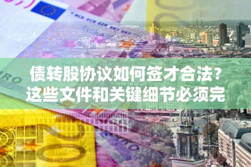 济南债转股协议如何签才合法？这些文件和关键细节必须完整