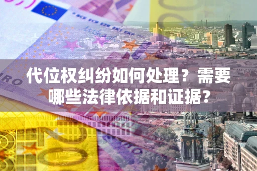 济南代位权纠纷如何处理？需要哪些法律依据和证据？
