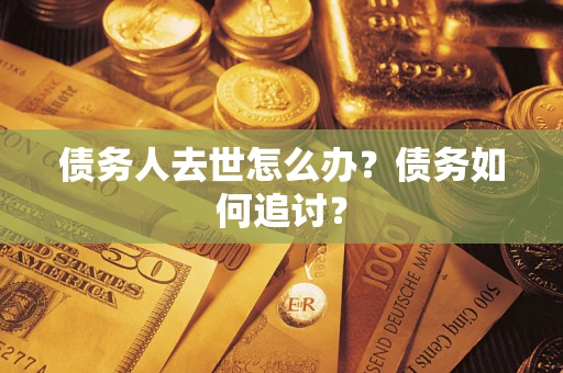 济南债务人去世怎么办？债务如何追讨？