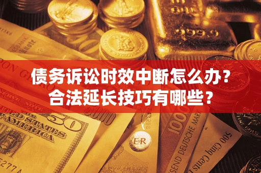 济南债务诉讼时效中断怎么办？合法延长技巧有哪些？
