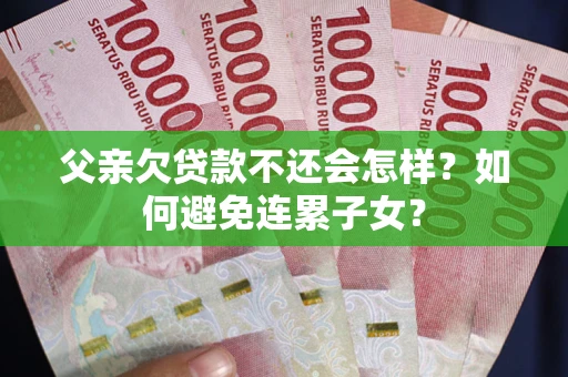 济南父亲欠贷款不还会怎样？如何避免连累子女？
