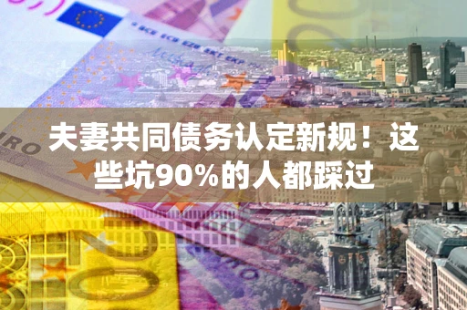 济南夫妻共同债务认定新规！这些坑90%的人都踩过