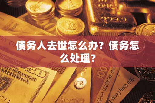 济南债务人去世怎么办？债务怎么处理？