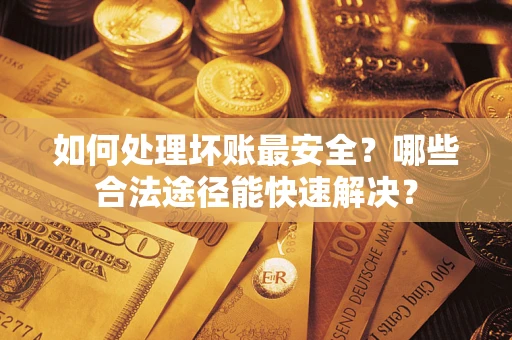 济南如何处理坏账最安全？哪些合法途径能快速解决？
