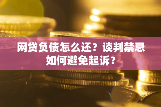 济南网贷负债怎么还？谈判禁忌如何避免起诉？