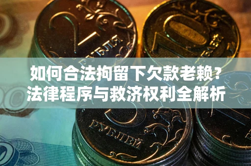 济南如何合法拘留下欠款老赖？法律程序与救济权利全解析