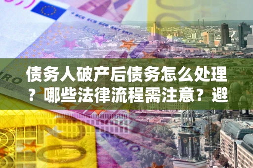 济南债务人破产后债务怎么处理？哪些法律流程需注意？避免踩坑指南