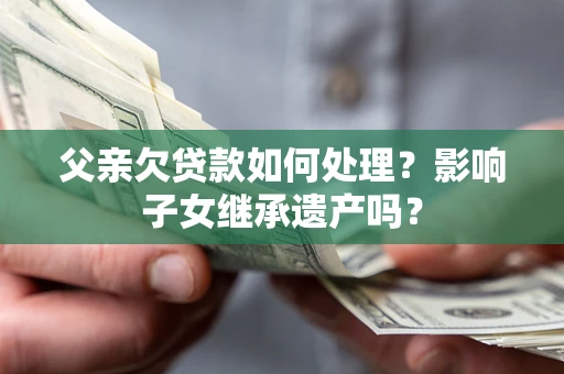 济南父亲欠贷款如何处理?影响子女继承遗产吗? 济南父亲欠贷款如何处理?影响子女继承遗产吗?