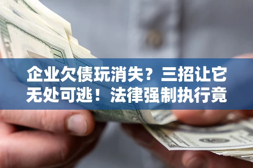 济南企业欠债玩消失？三招让它无处可逃！法律强制执行竟比讨债公司还狠？
