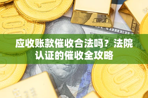 济南应收账款催收合法吗？法院认证的催收全攻略
