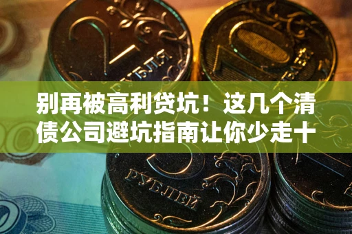 济南别再被高利贷坑！这几个清债公司避坑指南让你少走十年弯路