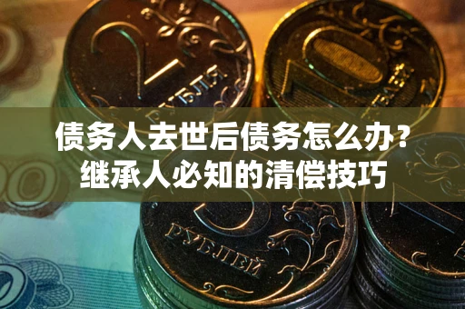 济南债务人去世后债务怎么办？继承人必知的清偿技巧
