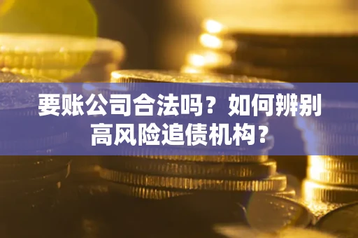 济南要账公司合法吗？如何辨别高风险追债机构？