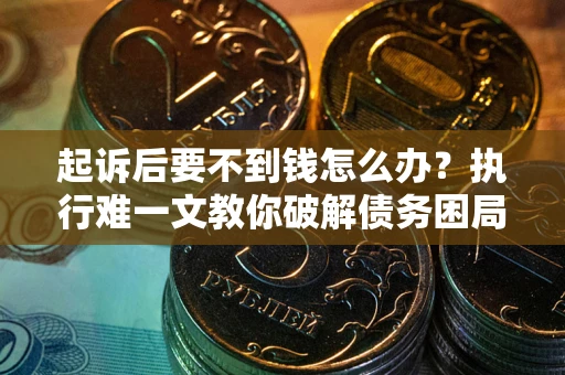济南起诉后要不到钱怎么办？执行难一文教你破解债务困局
