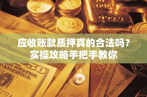 济南应收账款质押真的合法吗？实操攻略手把手教你