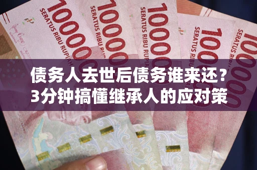 济南债务人去世后债务谁来还？3分钟搞懂继承人的应对策略