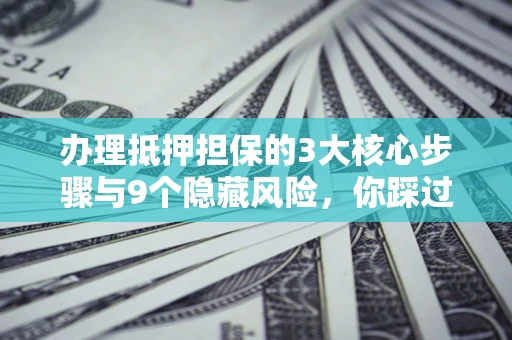 济南办理抵押担保的3大核心步骤与9个隐藏风险，你踩过哪个坑？