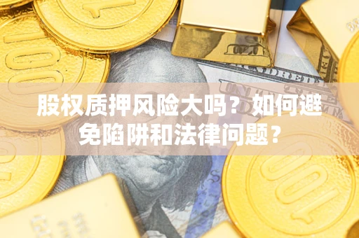 济南股权质押风险大吗？如何避免陷阱和法律问题？