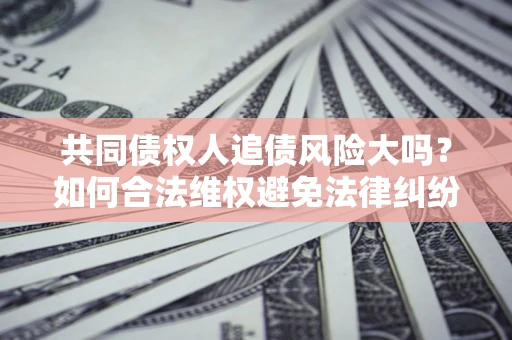 济南共同债权人追债风险大吗?如何合法维权避免法律纠纷? 济南共同债权人追债风险大吗?如何合法维权避免法律纠纷?