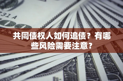 济南共同债权人如何追债？有哪些风险需要注意？