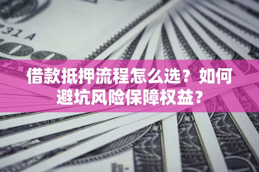 济南借款抵押流程怎么选？如何避坑风险保障权益？