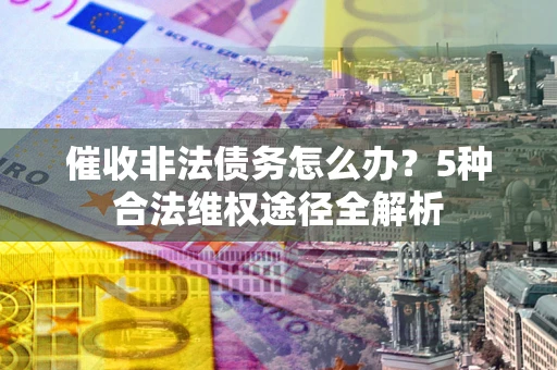 济南催收非法债务怎么办？5种合法维权途径全解析