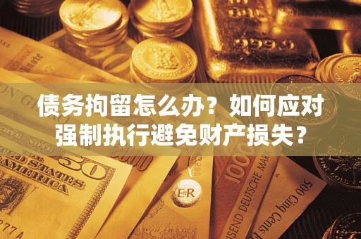 济南债务拘留怎么办？如何应对强制执行避免财产损失？