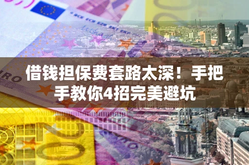 济南借钱担保费套路太深！手把手教你4招完美避坑