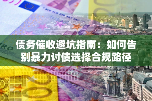 济南债务催收避坑指南：如何告别暴力讨债选择合规路径