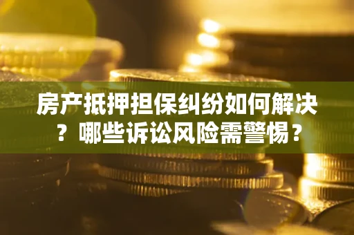 济南房产抵押担保纠纷如何解决？哪些诉讼风险需警惕？