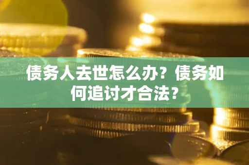 济南债务人去世怎么办？债务如何追讨才合法？