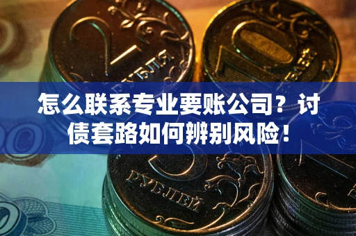 济南怎么联系专业要账公司？讨债套路如何辨别风险！