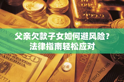 济南父亲欠款子女如何避风险？法律指南轻松应对