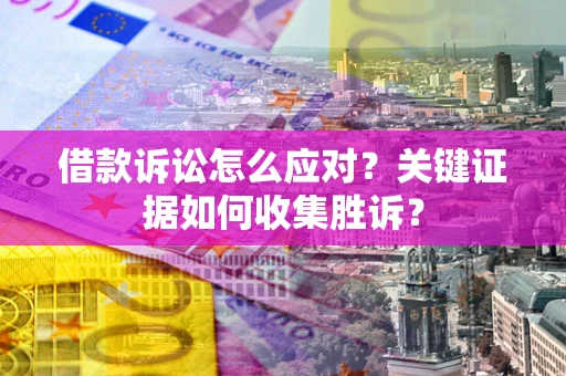 济南借款诉讼怎么应对？关键证据如何收集胜诉？